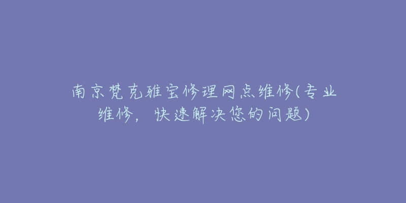 南京梵克雅寶修理網(wǎng)點維修(專業(yè)維修，快速解決您的問題)