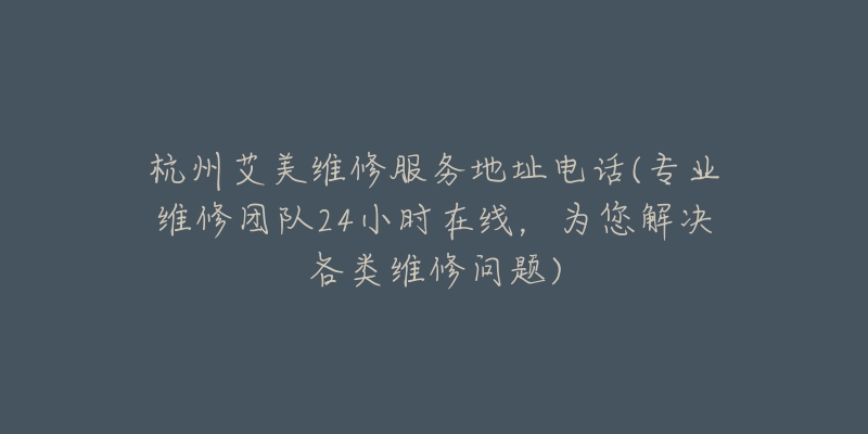 杭州艾美維修服務(wù)地址電話(專業(yè)維修團隊24小時在線，為您解決各類維修問題)