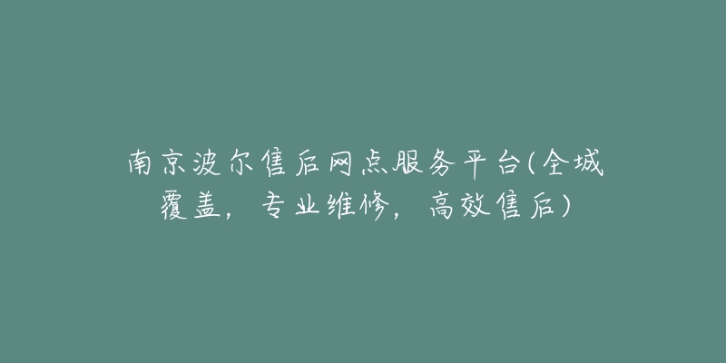 南京波爾售后網(wǎng)點(diǎn)服務(wù)平臺(全城覆蓋，專業(yè)維修，高效售后)