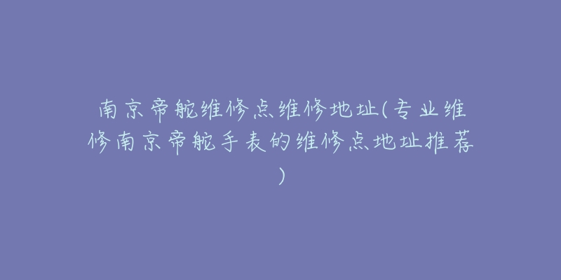 南京帝舵維修點維修地址(專業(yè)維修南京帝舵手表的維修點地址推薦)