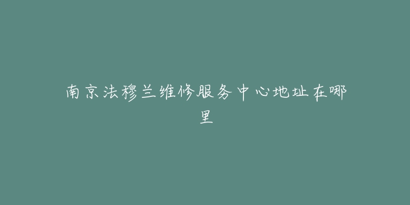 南京法穆蘭維修服務(wù)中心地址在哪里