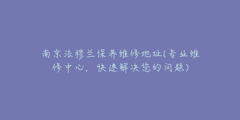 南京法穆蘭保養(yǎng)維修地址(專業(yè)維修中心，快速解決您的問題)