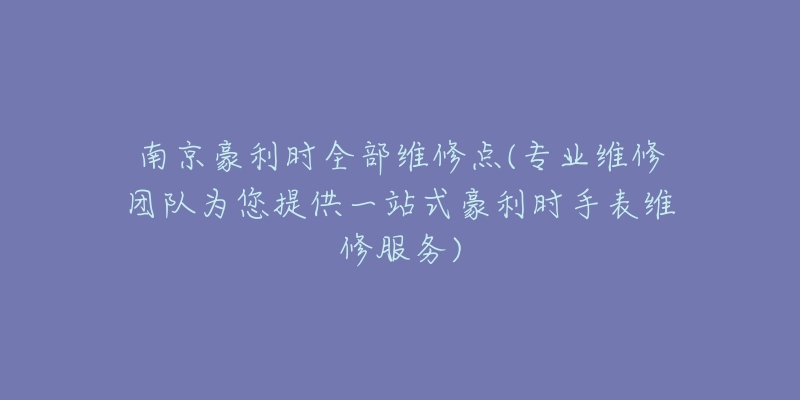 南京豪利時(shí)全部維修點(diǎn)(專業(yè)維修團(tuán)隊(duì)為您提供一站式豪利時(shí)手表維修服務(wù))