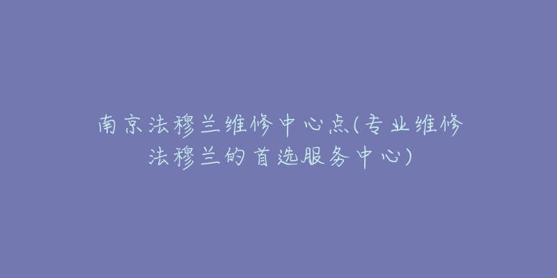 南京法穆蘭維修中心點(專業(yè)維修法穆蘭的首選服務(wù)中心)