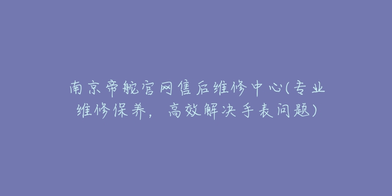 南京帝舵官網(wǎng)售后維修中心(專業(yè)維修保養(yǎng)，高效解決手表問題)