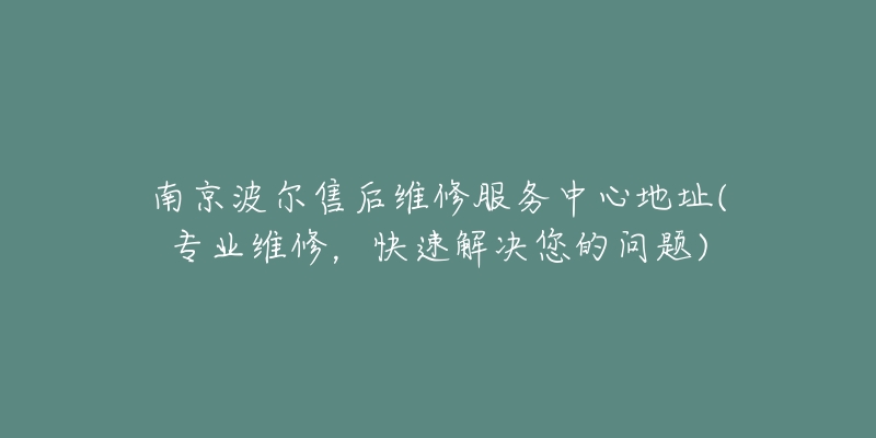 南京波爾售后維修服務中心地址(專業(yè)維修，快速解決您的問題)