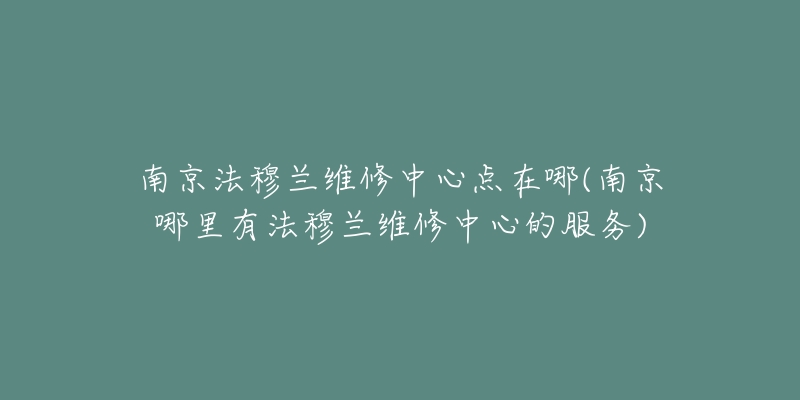 南京法穆蘭維修中心點(diǎn)在哪(南京哪里有法穆蘭維修中心的服務(wù))