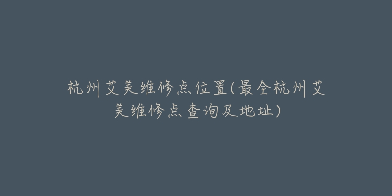 杭州艾美維修點(diǎn)位置(最全杭州艾美維修點(diǎn)查詢及地址)