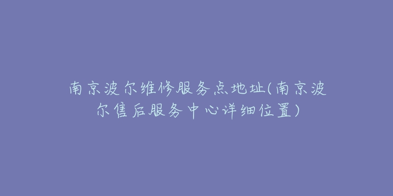 南京波爾維修服務(wù)點(diǎn)地址(南京波爾售后服務(wù)中心詳細(xì)位置)