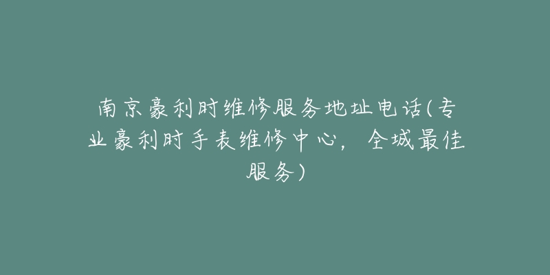 南京豪利時(shí)維修服務(wù)地址電話(專業(yè)豪利時(shí)手表維修中心，全城最佳服務(wù))