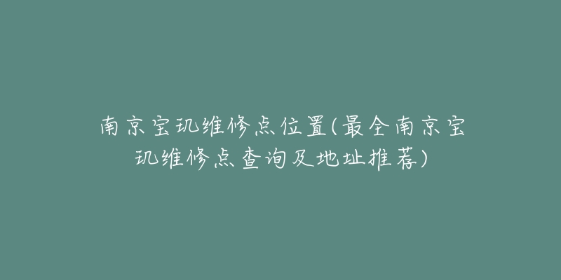 南京寶璣維修點位置(最全南京寶璣維修點查詢及地址推薦)