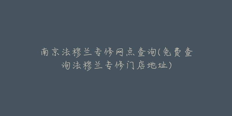 南京法穆蘭專修網(wǎng)點查詢(免費查詢法穆蘭專修門店地址)