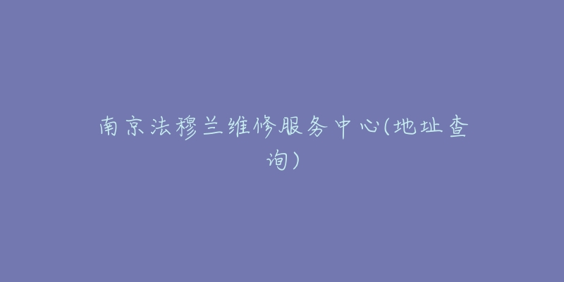 南京法穆蘭維修服務中心(地址查詢)