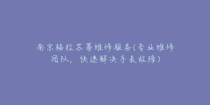 南京格拉蘇蒂維修服務(專業(yè)維修團隊，快速解決手表故障)