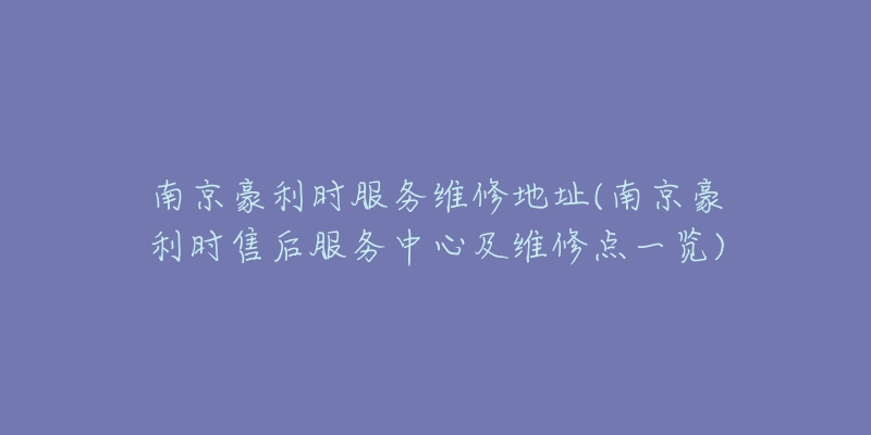 南京豪利時(shí)服務(wù)維修地址(南京豪利時(shí)售后服務(wù)中心及維修點(diǎn)一覽)