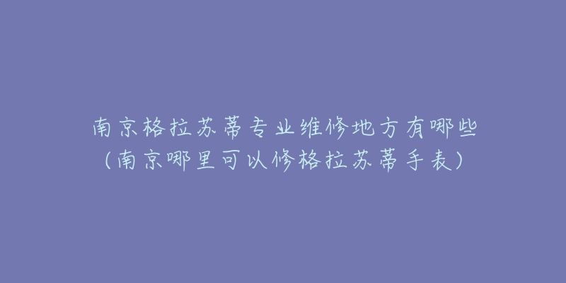 南京格拉蘇蒂專業(yè)維修地方有哪些(南京哪里可以修格拉蘇蒂手表)