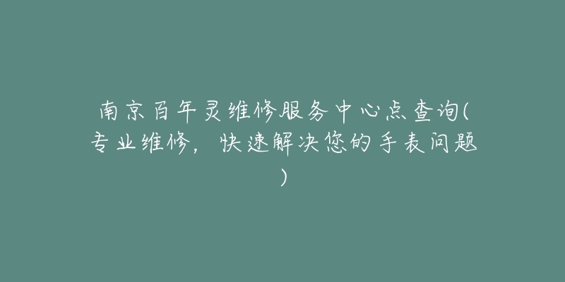 南京百年靈維修服務(wù)中心點(diǎn)查詢(專業(yè)維修，快速解決您的手表問題)