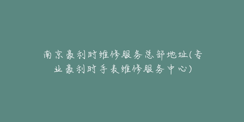 南京豪利時維修服務(wù)總部地址(專業(yè)豪利時手表維修服務(wù)中心)