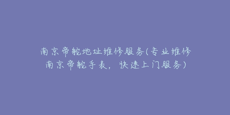 南京帝舵地址維修服務(wù)(專業(yè)維修南京帝舵手表，快速上門(mén)服務(wù))