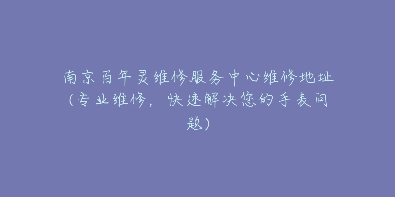 南京百年靈維修服務(wù)中心維修地址(專業(yè)維修，快速解決您的手表問題)