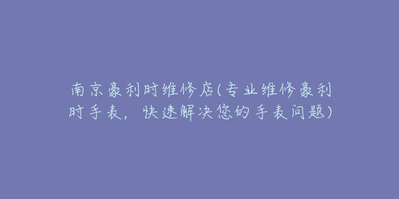 南京豪利時(shí)維修店(專業(yè)維修豪利時(shí)手表，快速解決您的手表問題)