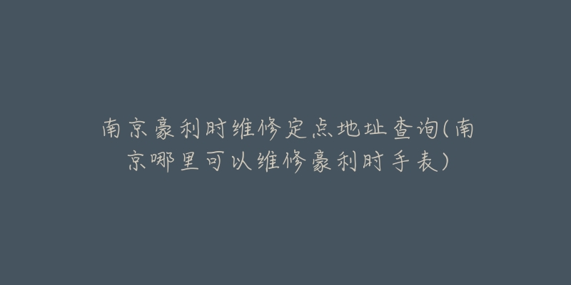 南京豪利時(shí)維修定點(diǎn)地址查詢(南京哪里可以維修豪利時(shí)手表)