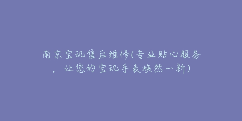 南京寶璣售后維修(專業(yè)貼心服務(wù)，讓您的寶璣手表煥然一新)