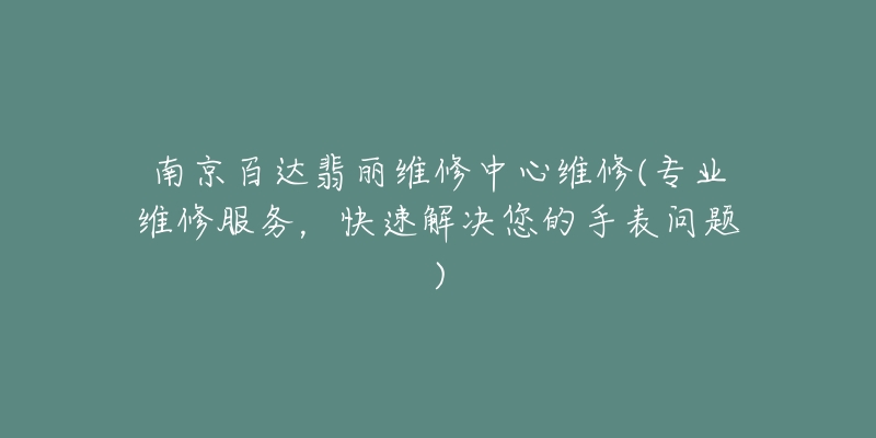 南京百達翡麗維修中心維修(專業(yè)維修服務(wù)，快速解決您的手表問題)