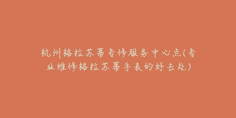 杭州格拉蘇蒂專修服務(wù)中心點(diǎn)(專業(yè)維修格拉蘇蒂手表的好去處)