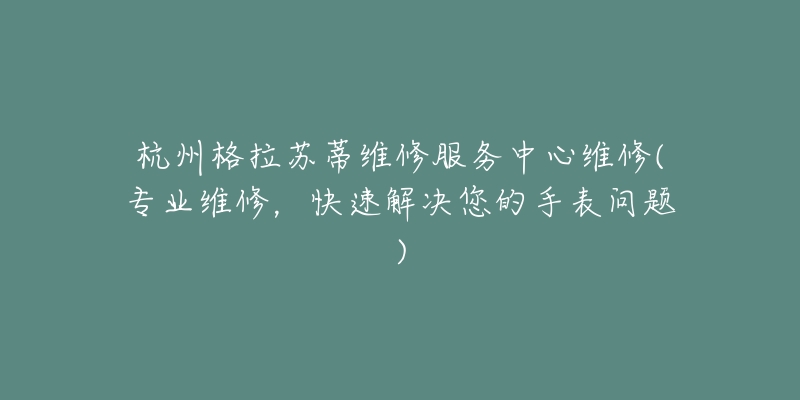 杭州格拉蘇蒂維修服務中心維修(專業(yè)維修，快速解決您的手表問題)