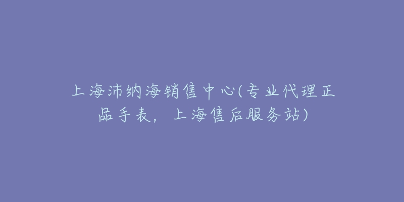 上海沛納海銷售中心(專業(yè)代理正品手表，上海售后服務(wù)站)