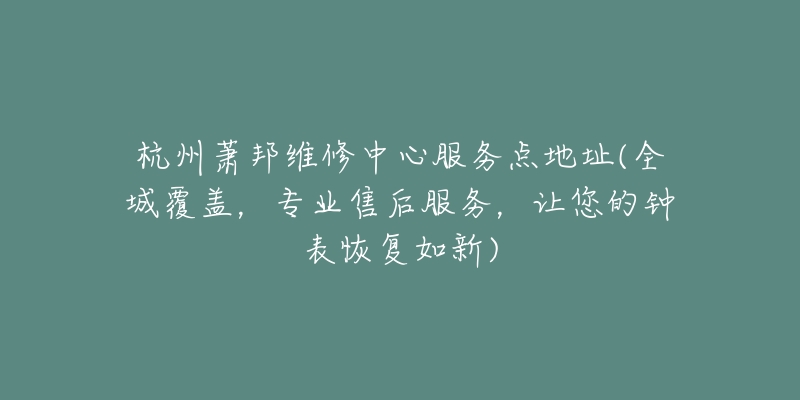 杭州蕭邦維修中心服務(wù)點(diǎn)地址(全城覆蓋，專業(yè)售后服務(wù)，讓您的鐘表恢復(fù)如新)