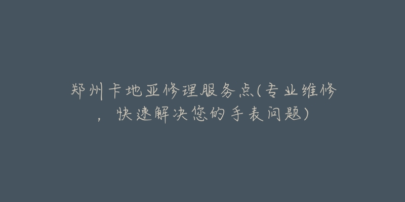 鄭州卡地亞修理服務(wù)點(diǎn)(專業(yè)維修，快速解決您的手表問題)