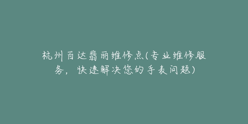 杭州百達(dá)翡麗維修點(diǎn)(專業(yè)維修服務(wù)，快速解決您的手表問題)