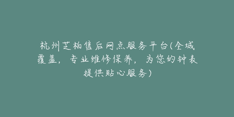 杭州芝柏售后網(wǎng)點(diǎn)服務(wù)平臺(tái)(全城覆蓋，專業(yè)維修保養(yǎng)，為您的鐘表提供貼心服務(wù))