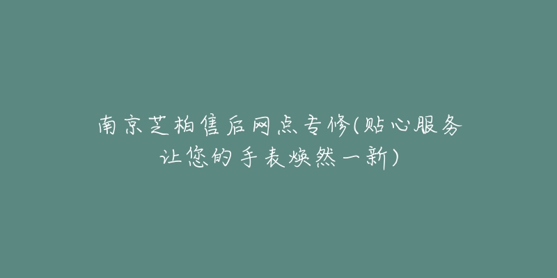 南京芝柏售后網(wǎng)點專修(貼心服務(wù)讓您的手表煥然一新)