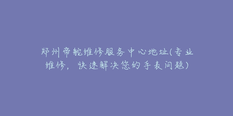 鄭州帝舵維修服務(wù)中心地址(專業(yè)維修，快速解決您的手表問題)