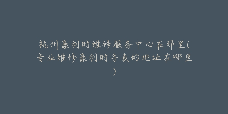 杭州豪利時維修服務(wù)中心在那里(專業(yè)維修豪利時手表的地址在哪里)