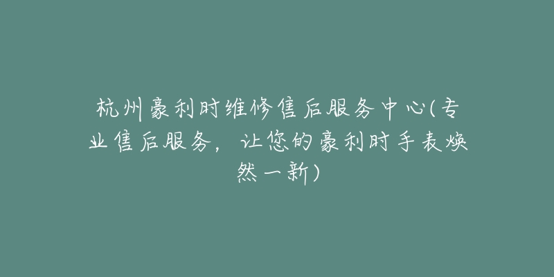 杭州豪利時維修售后服務中心(專業(yè)售后服務，讓您的豪利時手表煥然一新)