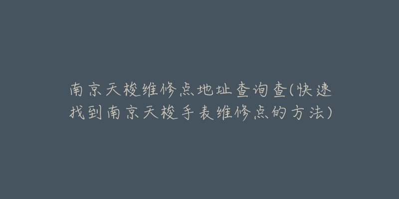 南京天梭維修點(diǎn)地址查詢查(快速找到南京天梭手表維修點(diǎn)的方法)