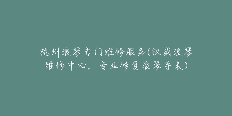 杭州浪琴專門維修服務(權威浪琴維修中心，專業(yè)修復浪琴手表)