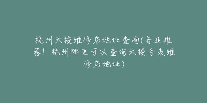 杭州天梭維修店地址查詢(專業(yè)推薦！杭州哪里可以查詢天梭手表維修店地址)