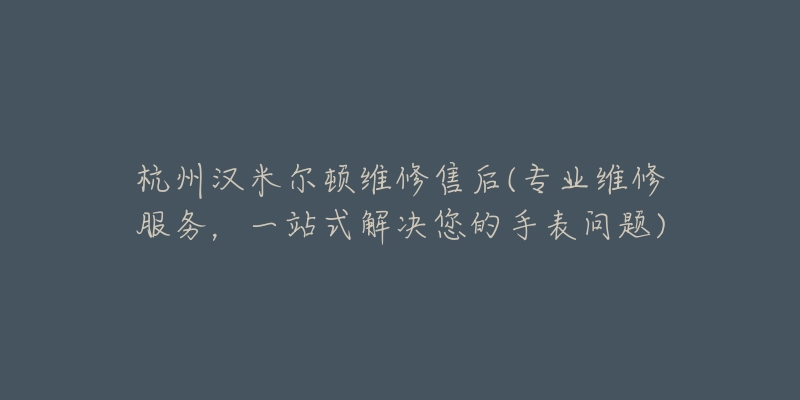 杭州漢米爾頓維修售后(專業(yè)維修服務(wù)，一站式解決您的手表問題)