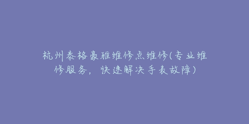 杭州泰格豪雅維修點(diǎn)維修(專業(yè)維修服務(wù)，快速解決手表故障)