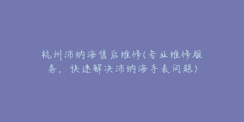 杭州沛納海售后維修(專業(yè)維修服務(wù)，快速解決沛納海手表問(wèn)題)