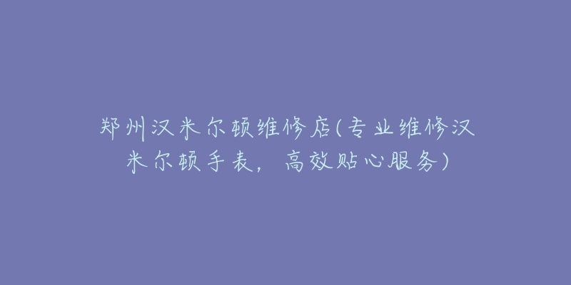 鄭州漢米爾頓維修店(專業(yè)維修漢米爾頓手表，高效貼心服務(wù))