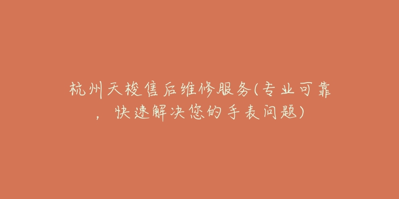 杭州天梭售后維修服務(wù)(專業(yè)可靠，快速解決您的手表問題)