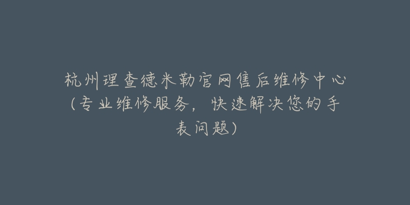 杭州理查德米勒官網(wǎng)售后維修中心(專業(yè)維修服務(wù)，快速解決您的手表問(wèn)題)