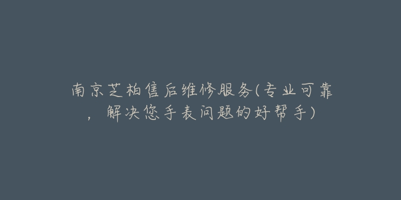 南京芝柏售后維修服務(wù)(專業(yè)可靠，解決您手表問題的好幫手)