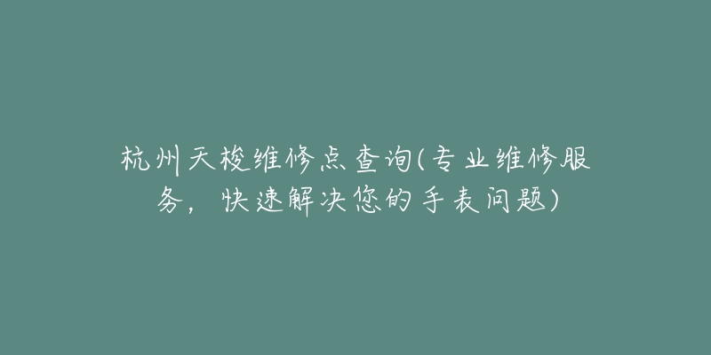 杭州天梭維修點(diǎn)查詢(專(zhuān)業(yè)維修服務(wù)，快速解決您的手表問(wèn)題)